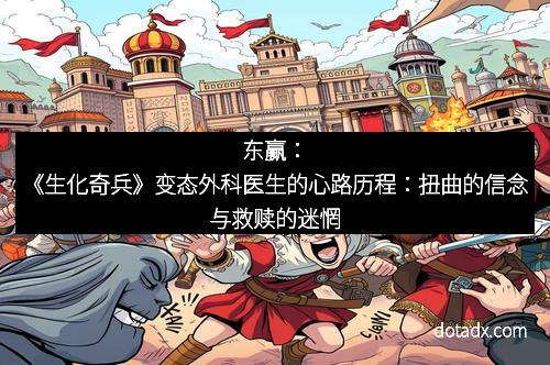东赢：《生化奇兵》变态外科医生的心路历程：扭曲的信念与救赎的迷惘