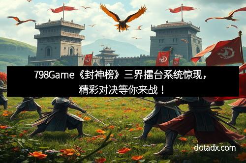 798Game《封神榜》三界擂台系统惊现，精彩对决等你来战！