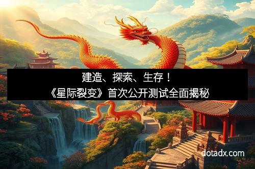 建造、探索、生存！《星际裂变》首次公开测试全面揭秘