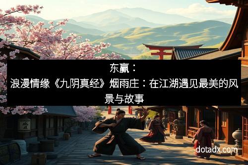 东赢：浪漫情缘《九阴真经》烟雨庄：在江湖遇见最美的风景与故事