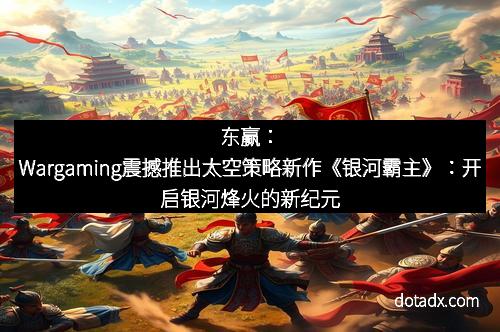 东赢：Wargaming震撼推出太空策略新作《银河霸主》：开启银河烽火的新纪元