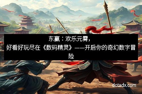 东赢：欢乐元霄，好看好玩尽在《数码精灵》——开启你的奇幻数字冒险